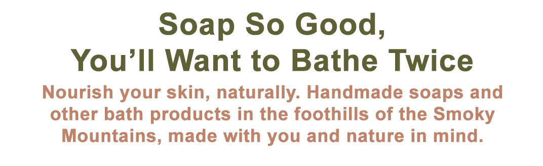 Handmade soap so good you'll want to bathe twice. Handmade soaps and other bath products in the foothills of the Smoky Mountains.